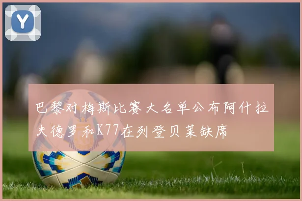 巴黎对梅斯比赛大名单公布阿什拉夫德罗和K77在列登贝莱缺席