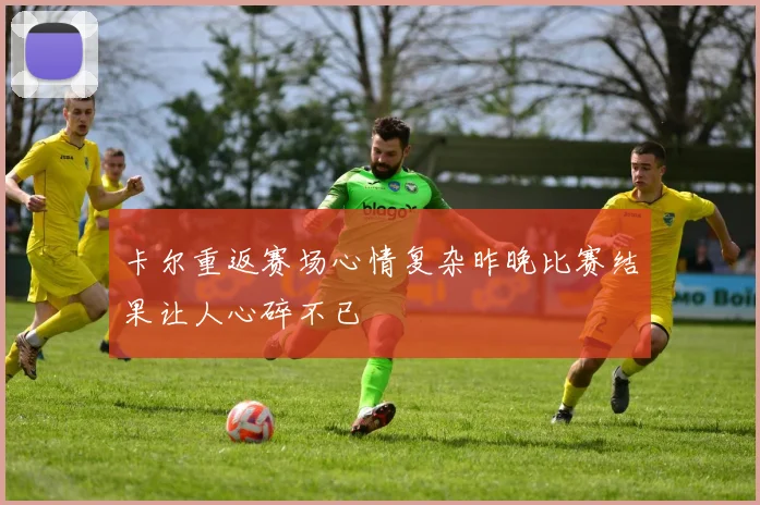 卡尔重返赛场心情复杂昨晚比赛结果让人心碎不已