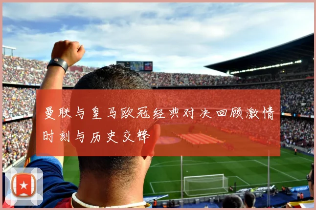 曼联与皇马欧冠经典对决回顾激情时刻与历史交锋