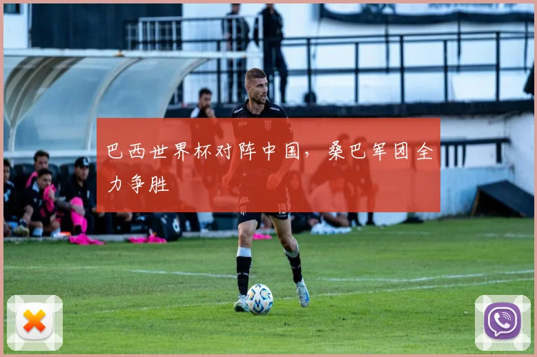 巴西世界杯对阵中国，桑巴军团全力争胜