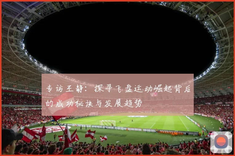 专访王静：探寻飞盘运动崛起背后的成功秘诀与发展趋势