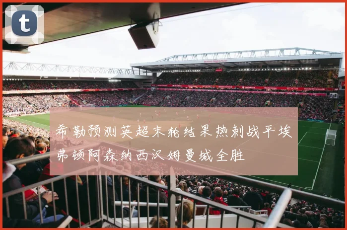 希勒预测英超末轮结果热刺战平埃弗顿阿森纳西汉姆曼城全胜