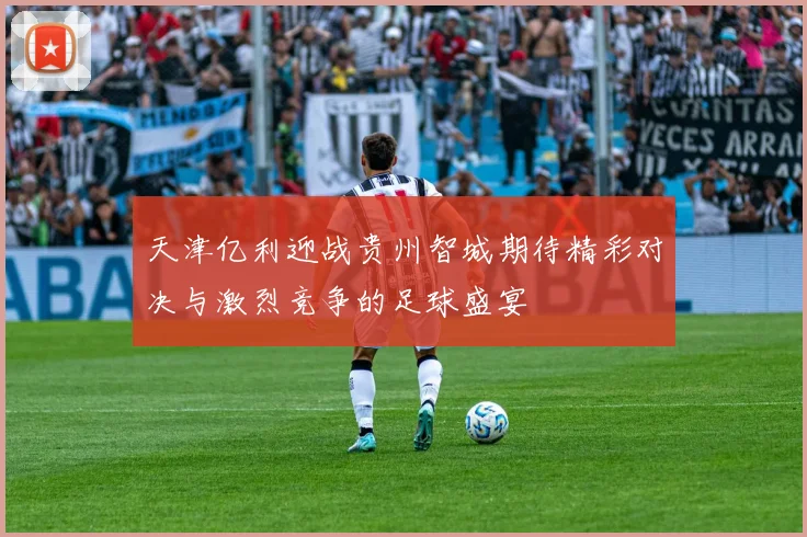 天津亿利迎战贵州智城期待精彩对决与激烈竞争的足球盛宴