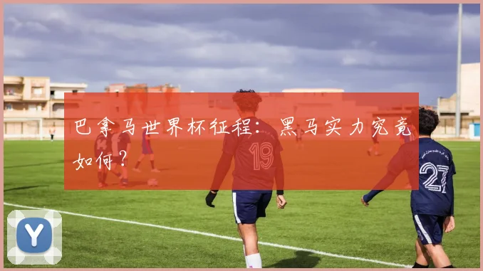 巴拿马世界杯征程：黑马实力究竟如何？