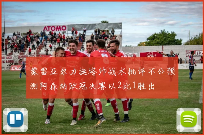 蒙雷亚尔力挺塔帅战术批评不公预测阿森纳欧冠决赛以2比1胜出