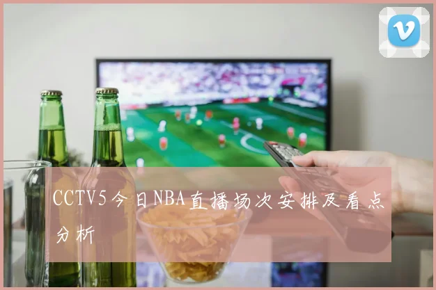 CCTV5今日NBA直播场次安排及看点分析